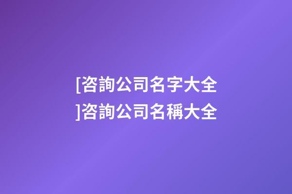 [咨詢公司名字大全]咨詢公司名稱大全-第1張-公司起名-玄機派